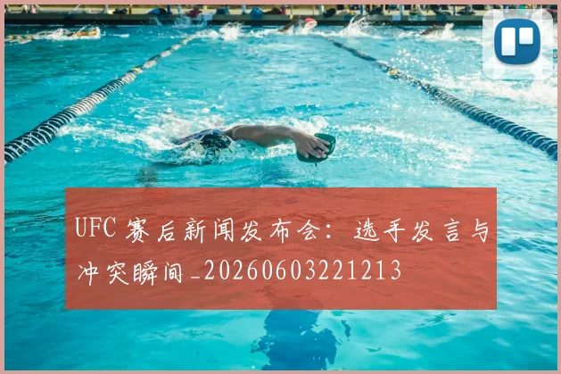 UFC 赛后新闻发布会：选手发言与冲突瞬间_20260603221213