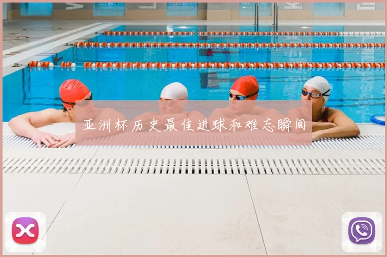 亚洲杯历史最佳进球和难忘瞬间