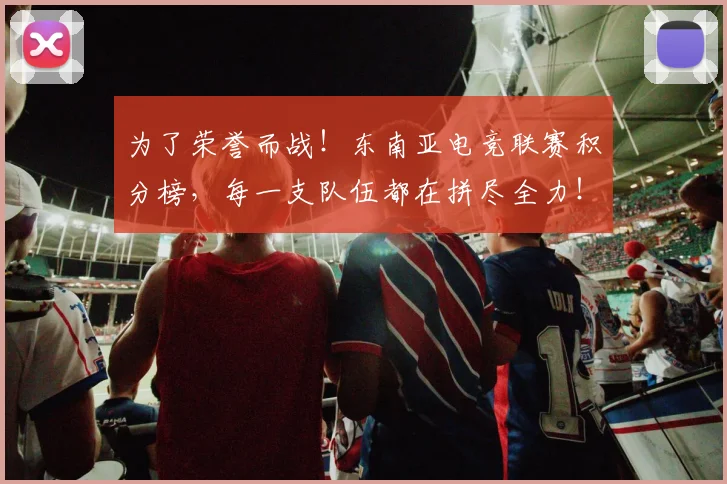 为了荣誉而战!东南亚电竞联赛积分榜,每一支队伍都在拼尽全力!