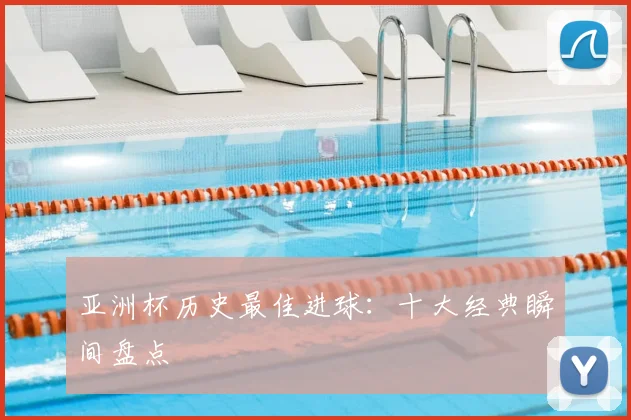 亚洲杯历史最佳进球:十大经典瞬间盘点