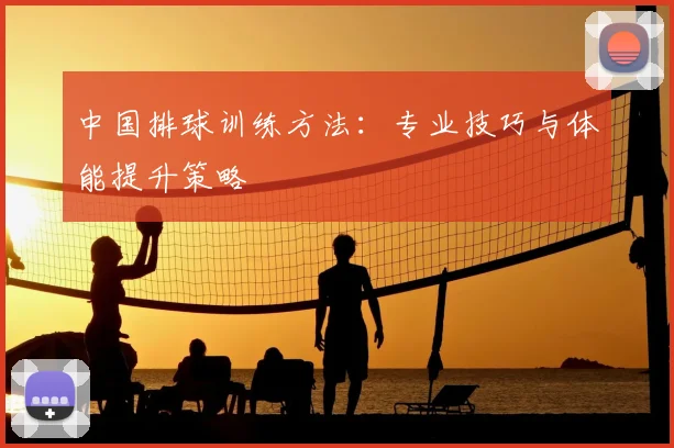 中国排球训练方法:专业技巧与体能提升策略