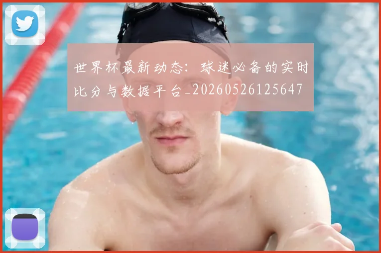 世界杯最新动态：球迷必备的实时比分与数据平台_20260526125647