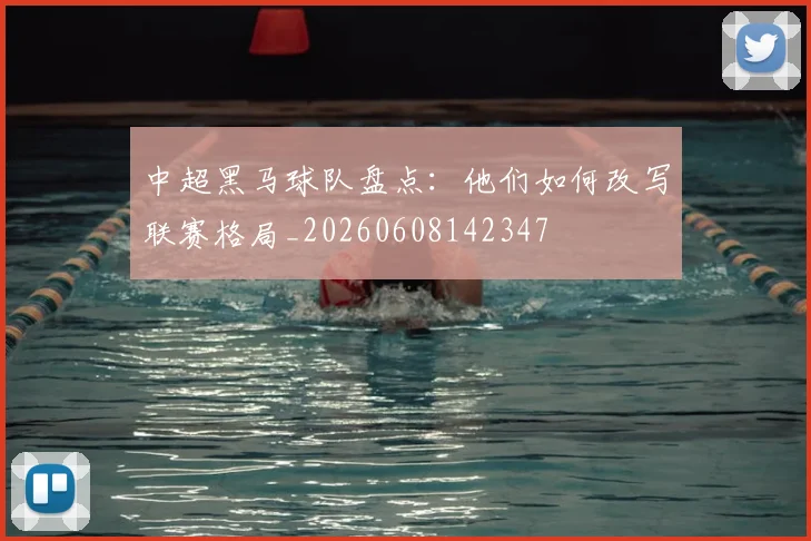 中超黑马球队盘点:他们如何改写联赛格局_20260608142347