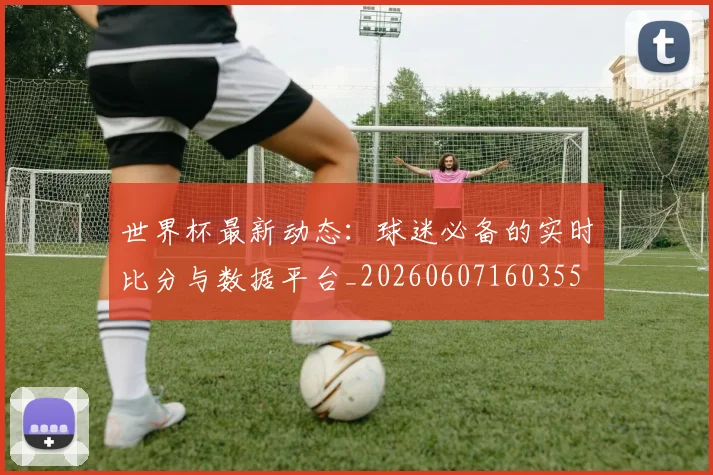 世界杯最新动态:球迷必备的实时比分与数据平台_20260607160355